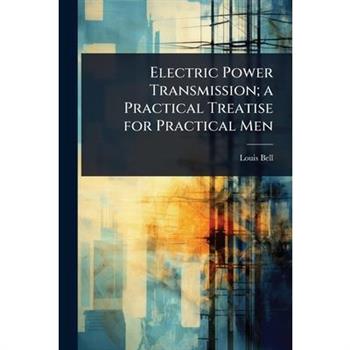 Electric Power Transmission; a Practical Treatise for Practical Men