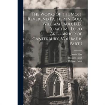 The Works of the Most Reverend Father in God, William Laud, D.D. Sometime Lord Archbishop of Canterbury, Volume 6, part 1