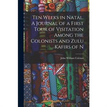 Ten Weeks in Natal. A Journal of a First Tour of Visitation Among the Colonists and Zulu Kafirs of N