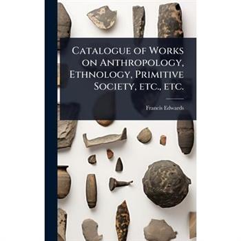 Catalogue of Works on Anthropology, Ethnology, Primitive Society, etc., etc.