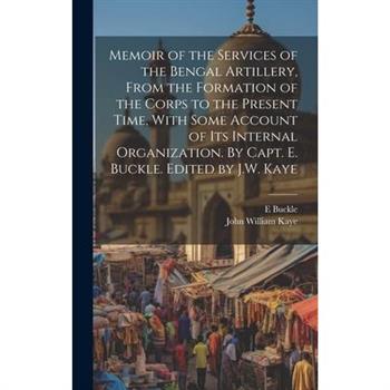 Memoir of the Services of the Bengal Artillery, From the Formation of the Corps to the Present Time, With Some Account of its Internal Organization. By Capt. E. Buckle. Edited by J.W. Kaye
