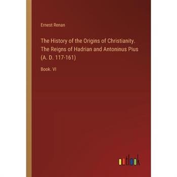 The History of the Origins of Christianity. The Reigns of Hadrian and Antoninus Pius (A. D. 117-161)