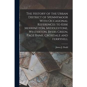 The History of the Urban District of Spennymoor With Occasional References to Kirk Merrington, Middlestone, Westerton, Byers Green, Page Bank, Croxdale and Ferryhill