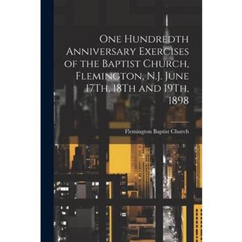 One Hundredth Anniversary Exercises of the Baptist Church, Flemington, N.J. June 17Th, 18Th and 19Th, 1898