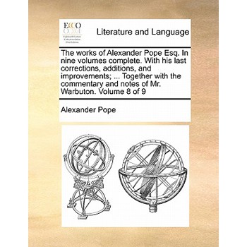 The Works of Alexander Pope Esq. in Nine Volumes Complete. with His Last Corrections, Additions, and Improvements; ... Together with the Commentary and Notes of Mr. Warbuton. Volume 8 of 9