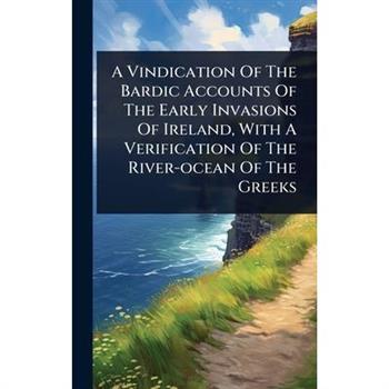 A Vindication Of The Bardic Accounts Of The Early Invasions Of Ireland, With A Verification Of The River-ocean Of The Greeks