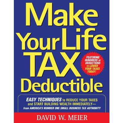 Make Your Life Tax Deductible: Easy Techniques to Reduce Your Taxes and Start Building Wealth Immediately