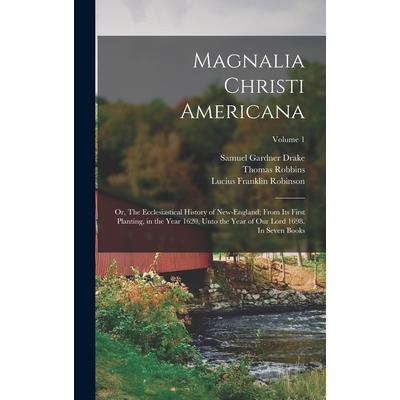 Magnalia Christi Americana; or, The Ecclesiastical History of New-England; From its First Planting, in the Year 1620, Unto the Year of Our Lord 1698. In Seven Books; Volume 1