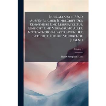 Kurzgefa?Ÿter Und Ausf?1/4hrlicher Innbegriff Der Kenntnisse Und Lehrs瓣tze Zur Einsicht Und Verfassung Aller Nothwendigen Gattungen Der Gedichte F?1/4r Die Studirende Jugend