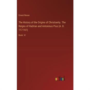 The History of the Origins of Christianity. The Reigns of Hadrian and Antoninus Pius (A. D. 117-161)