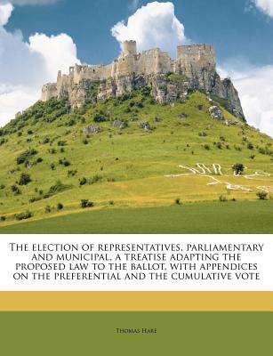 The Election of Representatives, Parliamentary and Municipal, a Treatise Adapting the Proposed Law to the Ballot, with Appendices on the Preferential and the Cumulative Vote