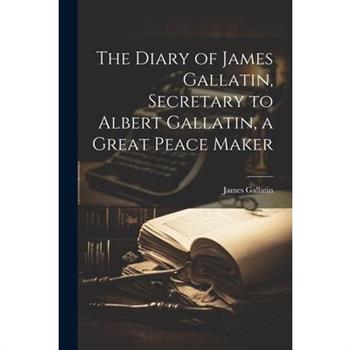 The Diary of James Gallatin, Secretary to Albert Gallatin, a Great Peace Maker