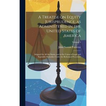 A Treatise on Equity Jurisprudence, as Administered in the United States of America; Adapted for all the States, and to the Union of Legal and Equitable Remedies Under the Reformed Procedure; Volume 4