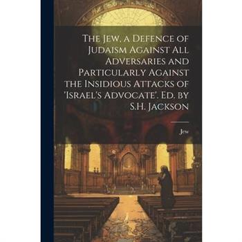 The Jew, a Defence of Judaism Against All Adversaries and Particularly Against the Insidious Attacks of 'israel's Advocate'. Ed. by S.H. Jackson