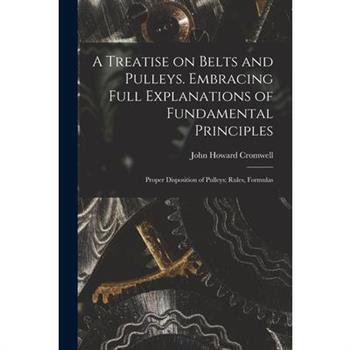 A Treatise on Belts and Pulleys. Embracing Full Explanations of Fundamental Principles; Proper Disposition of Pulleys; Rules, Formulas
