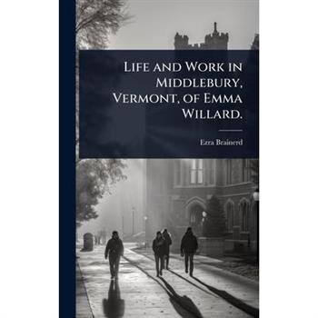 Life and Work in Middlebury, Vermont, of Emma Willard.
