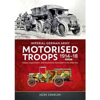 Imperial German Army Motorised Troops 1914-18 Volume 1