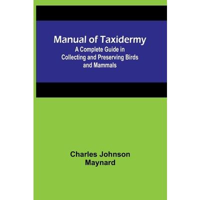 Manual of Taxidermy; A Complete Guide in Collecting and Preserving Birds and Mammals