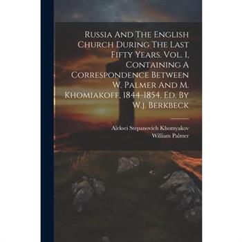 Russia And The English Church During The Last Fifty Years. Vol. 1, Containing A Correspondence Between W. Palmer And M. Khomiakoff, 1844-1854. Ed. By W.j. Berkbeck
