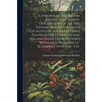 A Synopsis of the British Mosses, Containing Descriptions of all the Genera and Species, (with Localities of the Rarer Ones) Found in Great Britain and Ireland, Based Upon Wilson's "Bryologia Britanni