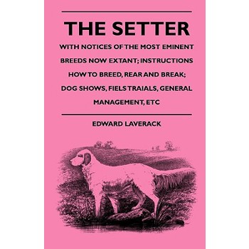 The Setter - With Notices Of The Most Eminent Breeds Now Extant; Instructions How To Breed, Rear And Break; Dog Shows, Field Trials And General Management