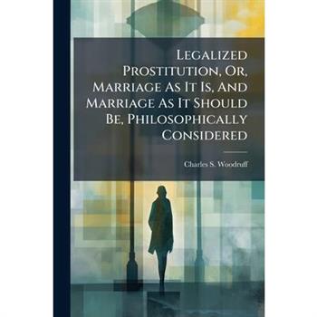 Legalized Prostitution, Or, Marriage As It Is, And Marriage As It Should Be, Philosophically Considered