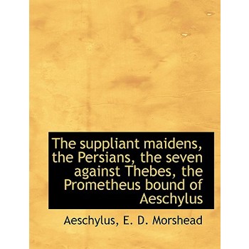The Suppliant Maidens, the Persians, the Seven Against Thebes, the Prometheus Bound of Aeschylus