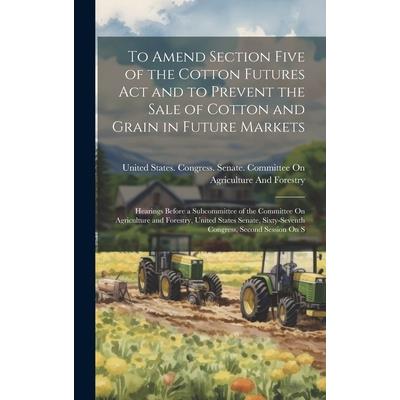To Amend Section Five of the Cotton Futures Act and to Prevent the Sale of Cotton and Grain in Future Markets