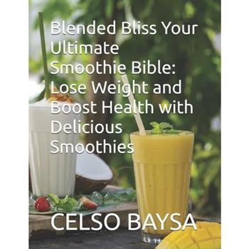 Blended Bliss Your Ultimate Smoothie Bible