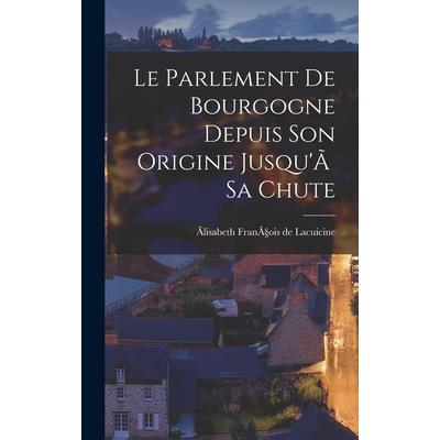Le Parlement de Bourgogne Depuis Son Origine Jusqu’? Sa Chute