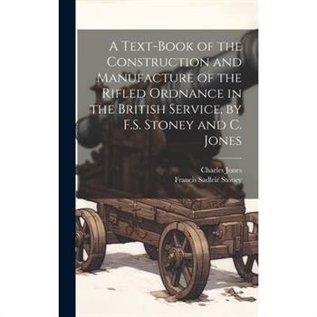 A Text-Book of the Construction and Manufacture of the Rifled Ordnance in the British Service, by F.S. Stoney and C. Jones