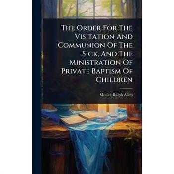 The Order For The Visitation And Communion Of The Sick, And The Ministration Of Private Baptism Of Children