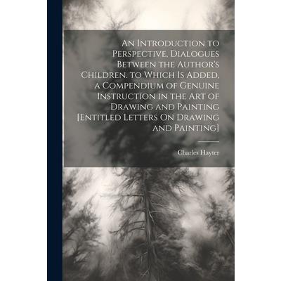 An Introduction to Perspective, Dialogues Between the Author's Children. to Which Is Added, a Compendium of Genuine Instruction in the Art of Drawing and Painting [Entitled Letters On Drawing and Pain