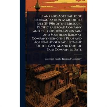 Plans and Agreement of Reorganization as Modified July 25, 1916 of the Missouri Pacific Railroad Company and St. Louis, Iron Mountain and Southern Railway Company (being the Plan and Agreement of Read