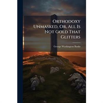 Orthodoxy Unmasked, Or, All Is Not Gold That Glitters