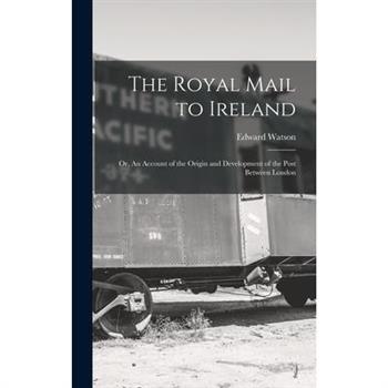 The Royal Mail to Ireland; or, An Account of the Origin and Development of the Post Between London