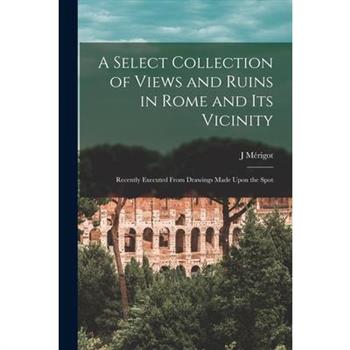 A Select Collection of Views and Ruins in Rome and its Vicinity