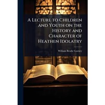 A Lecture to Children and Youth on the History and Character of Heathen Idolatry
