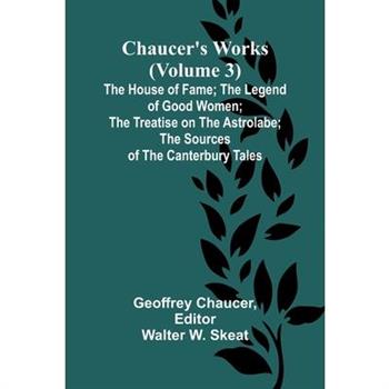 Chaucer's Works (Volume 3) The House of Fame; The Legend of Good Women; The Treatise on the Astrolabe; The Sources of the Canterbury Tales