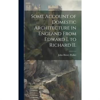 Some Account of Domestic Architecture in England From Edward I. to Richard II.