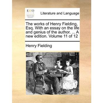 The Works of Henry Fielding, Esq. with an Essay on the Life and Genius of the Author. ... a New Edition. Volume 11 of 12