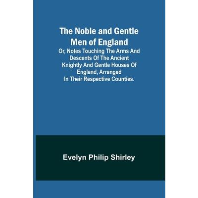 The Noble and Gentle Men of England; or, notes touching the arms and descents of the ancient knightly and gentle houses of England, arranged in their respective counties.