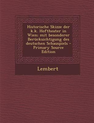 Historische Skizze Der K.K. Hoftheater in Wien; Mit Besonderer Berucksichtigung Des Deutschen Schauspiels