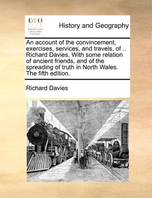 An Account of the Convincement, Exercises, Services, and Travels, of .. Richard Davies. with Some Relation of Ancient Friends, and of the Spreading of Truth in North Wales. the Fifth Edition.