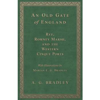 An Old Gate of England - Rye, Romney Marsh, and the Western Cinque Ports - With Illustrations by Marian E. G. Bradley