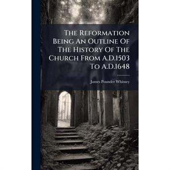 The Reformation Being An Outline Of The History Of The Church From A.D.1503 To A.D.1648