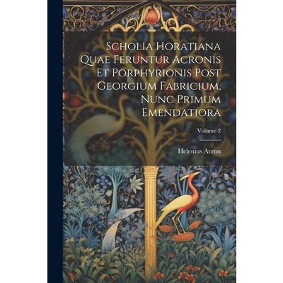 Scholia Horatiana Quae Feruntur Acronis Et Porphyrionis Post Georgium Fabricium, Nunc Primum Emendatiora; Volume 2