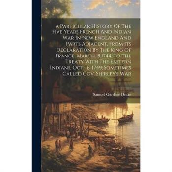 A Particular History Of The Five Years French And Indian War In New England And Parts Adjacent, From Its Declaration By The King Of France, March 15,1744, To The Treaty With The Eastern Indians, Oct.