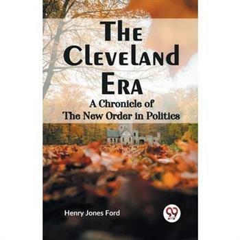 The Cleveland Era A CHRONICLE OF THE NEW ORDER IN POLITICS