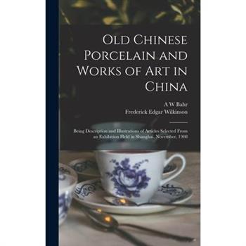 Old Chinese Porcelain and Works of art in China; Being Description and Illustrations of Articles Selected From an Exhibition Held in Shanghai, November, 1908